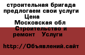 строительная бригада предлогаем свои услуги › Цена ­ 3 200 - Московская обл. Строительство и ремонт » Услуги   